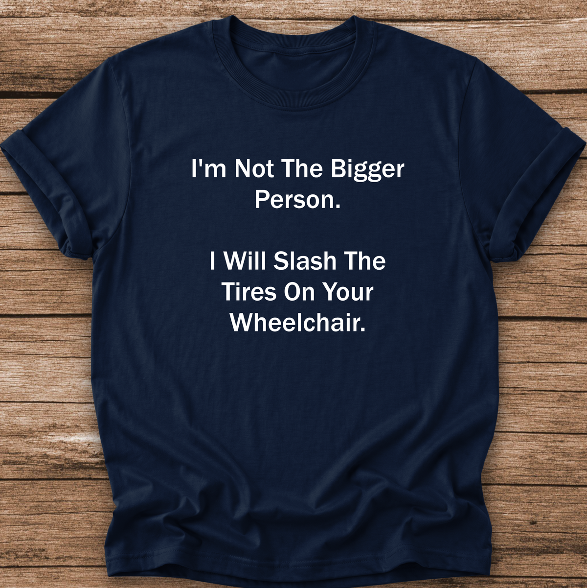 A navy blue short-sleeve t-shirt with white printed text that reads 'I'm Not The Bigger Person. I Will Slash The Tires On Your Wheelchair.