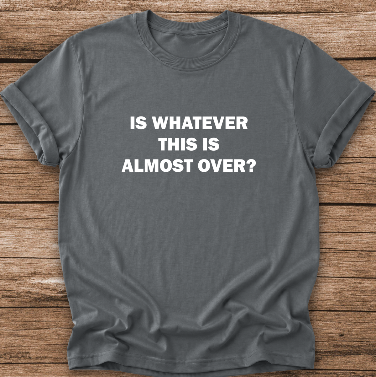 gray tshirt with a text graphic that says IS WHATEVER THIS IS ALMOST OVER