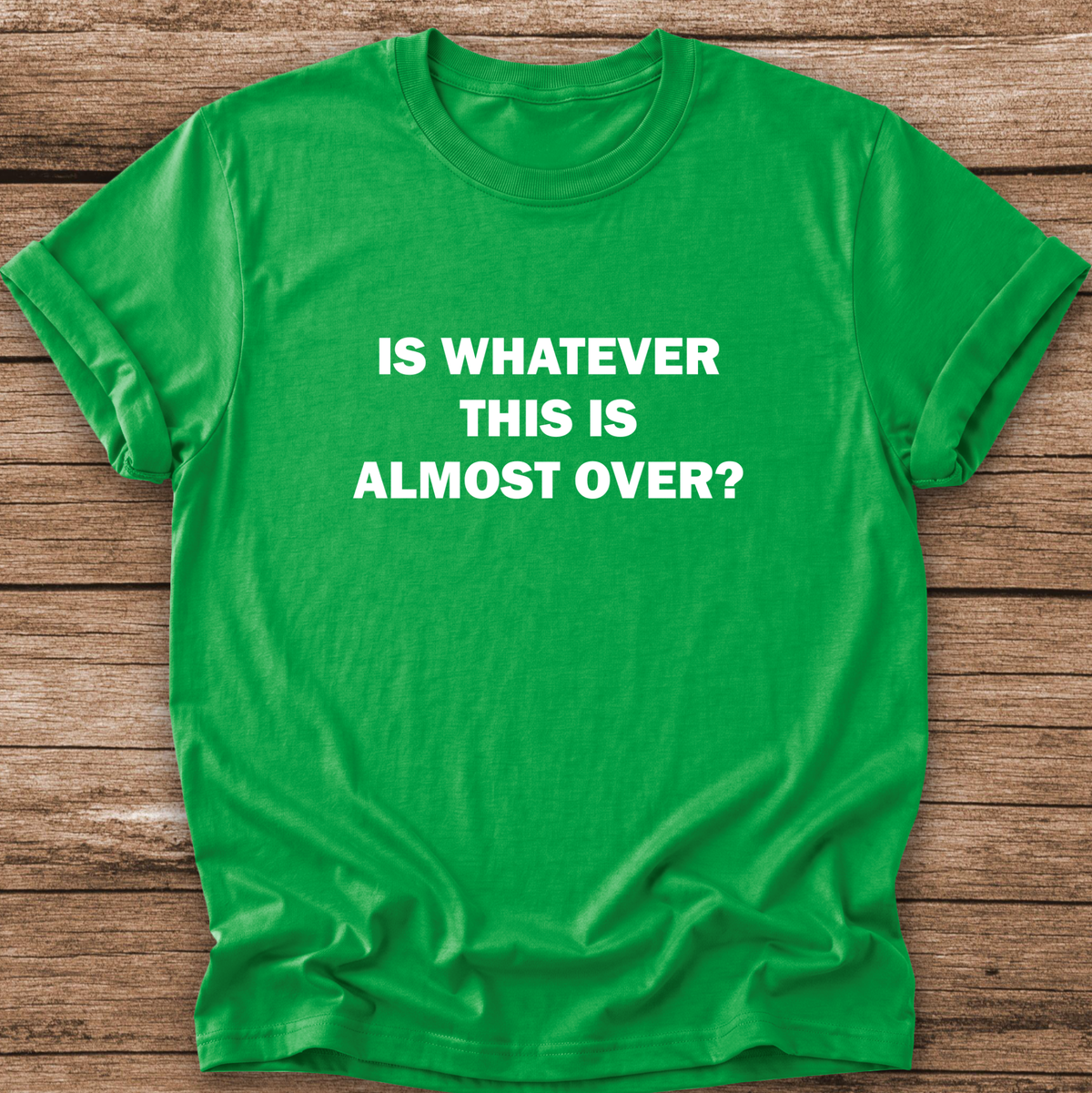 green tshirt with a text graphic that says IS WHATEVER THIS IS ALMOST OVER