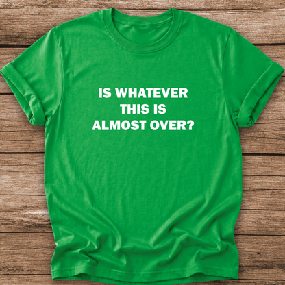 green tshirt with a text graphic that says IS WHATEVER THIS IS ALMOST OVER