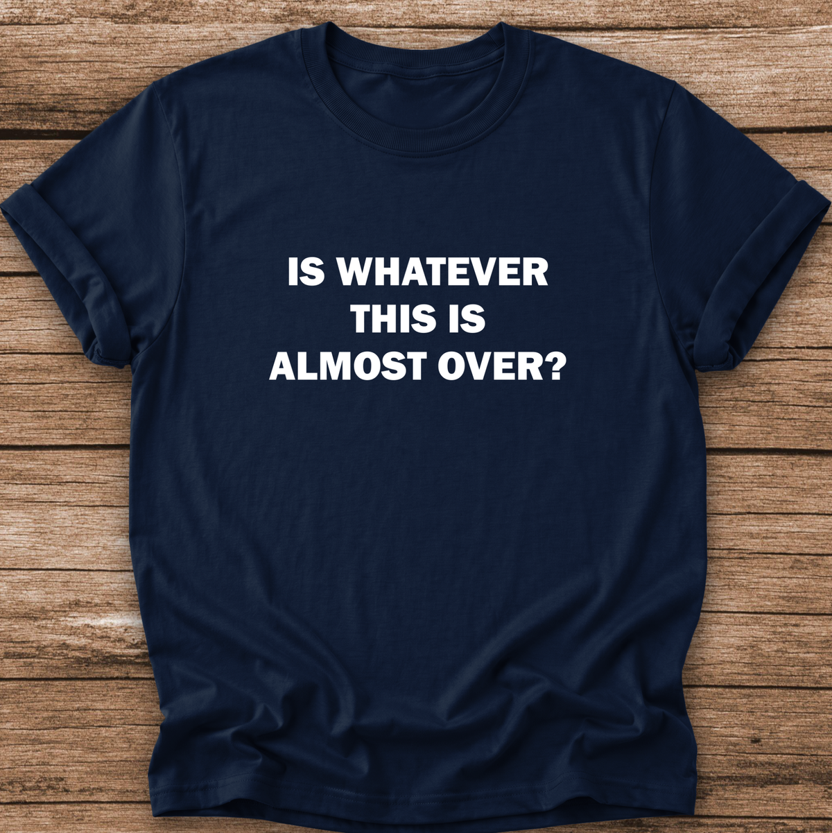 navy tshirt with a text graphic that says IS WHATEVER THIS IS ALMOST OVER