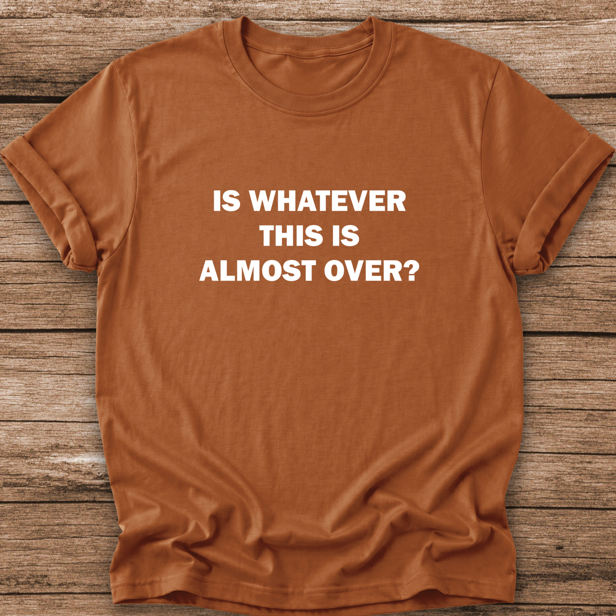 orange tshirt with a text graphic that says IS WHATEVER THIS IS ALMOST OVER